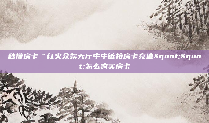 秒懂房卡“红火众娱大厅牛牛链接房卡充值""怎么购买房卡
