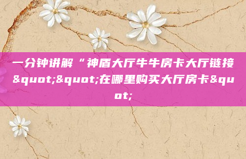 一分钟讲解“神盾大厅牛牛房卡大厅链接""在哪里购买大厅房卡"