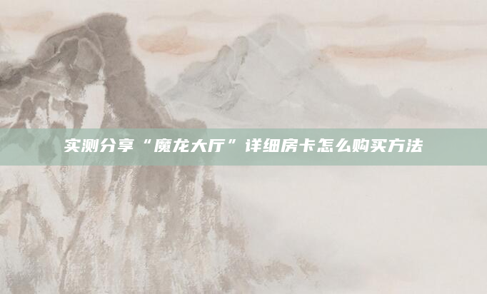 实测分享“魔龙大厅”详细房卡怎么购买方法