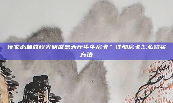 玩家必备教程光明联盟大厅牛牛房卡”详细房卡怎么购买方法