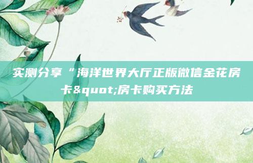 实测分享“海洋世界大厅正版微信金花房卡"房卡购买方法
