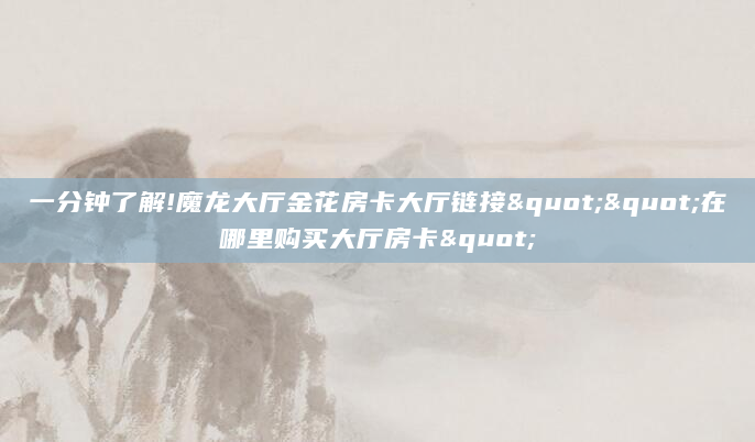 一分钟了解!魔龙大厅金花房卡大厅链接""在哪里购买大厅房卡"