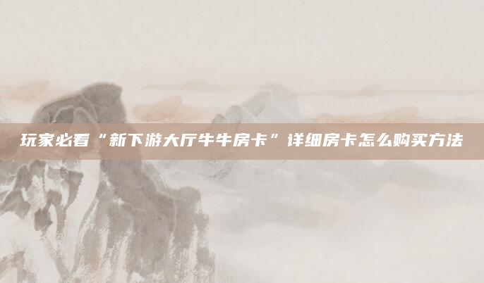 玩家必看“新下游大厅牛牛房卡”详细房卡怎么购买方法
