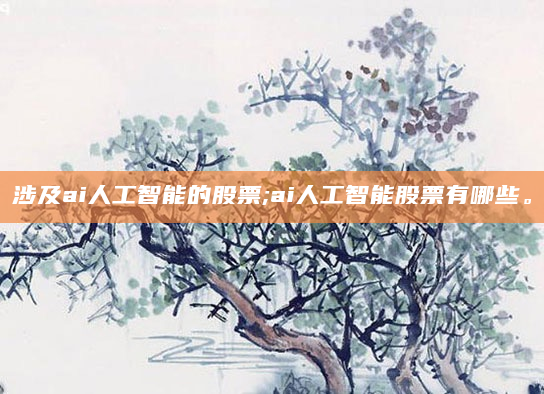 涉及ai人工智能的股票;ai人工智能股票有哪些。