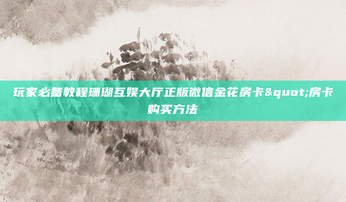 玩家必备教程珊瑚互娱大厅正版微信金花房卡"房卡购买方法