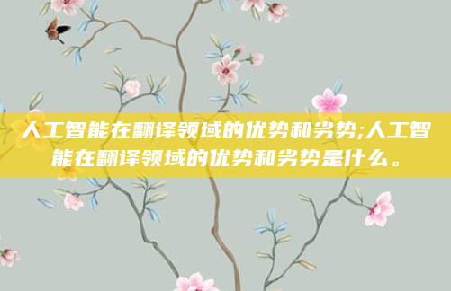人工智能在翻译领域的优势和劣势;人工智能在翻译领域的优势和劣势是什么。