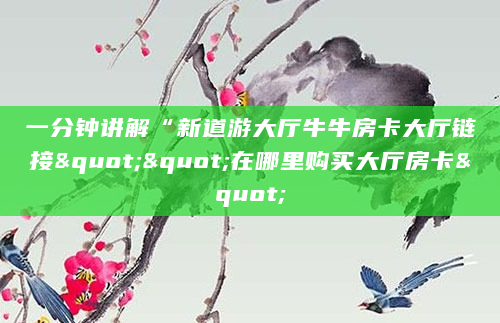 一分钟讲解“新道游大厅牛牛房卡大厅链接""在哪里购买大厅房卡"