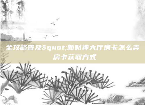 全攻略普及"新财神大厅房卡怎么弄 房卡获取方式