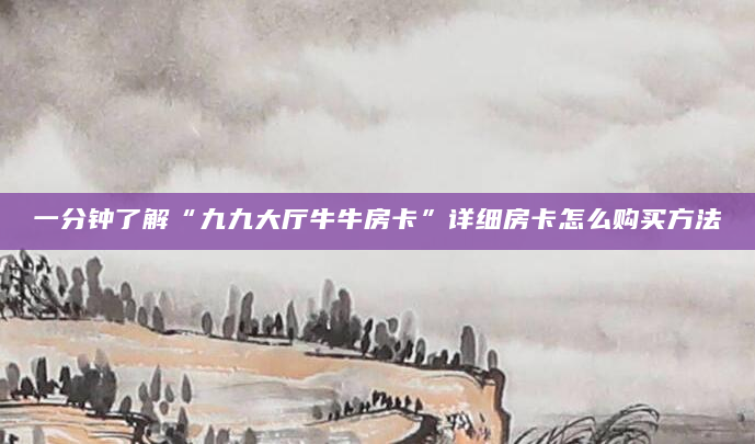 一分钟了解“九九大厅牛牛房卡”详细房卡怎么购买方法