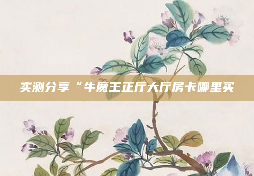 实测分享“牛魔王正厅大厅房卡哪里买