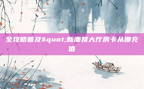 全攻略普及"新澳娱大厅房卡从哪充值