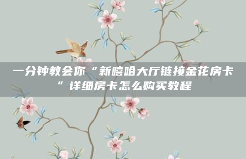 一分钟教会你“新嘻哈大厅链接金花房卡”详细房卡怎么购买教程