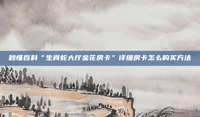 秒懂百科“生肖蛇大厅金花房卡”详细房卡怎么购买方法