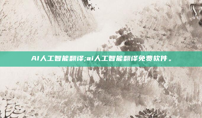 AI人工智能翻译;ai人工智能翻译免费软件。