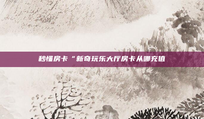 秒懂房卡“新奇玩乐大厅房卡从哪充值