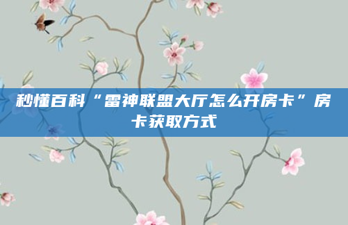 秒懂百科“雷神联盟大厅怎么开房卡”房卡获取方式