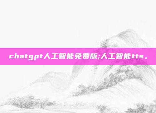 chatgpt人工智能免费版;人工智能tts。