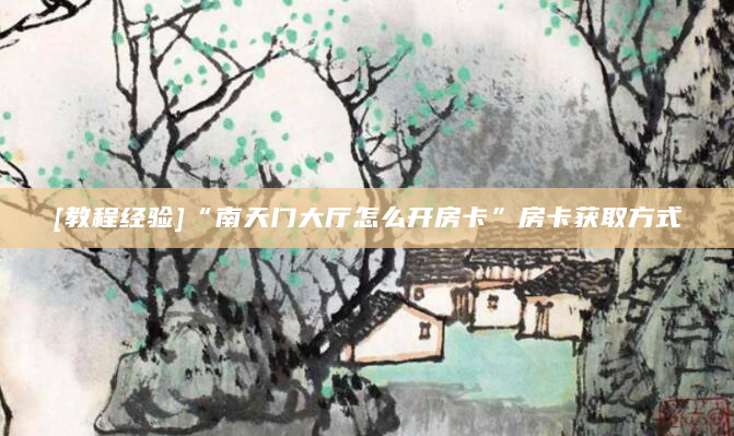 [教程经验]“南天门大厅怎么开房卡”房卡获取方式