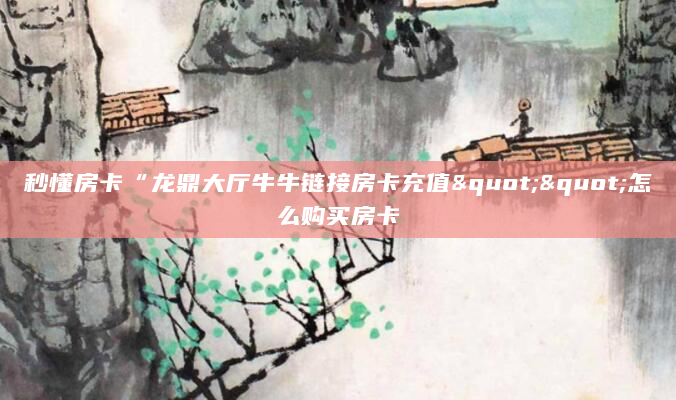 秒懂房卡“龙鼎大厅牛牛链接房卡充值""怎么购买房卡