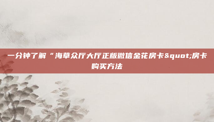 一分钟了解“海草众厅大厅正版微信金花房卡"房卡购买方法