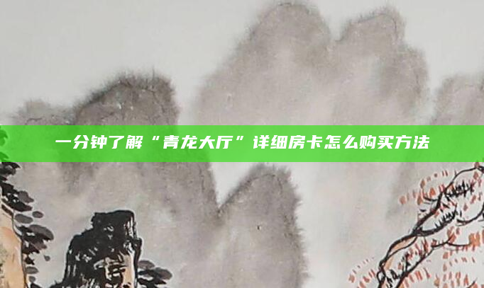 一分钟了解“青龙大厅”详细房卡怎么购买方法