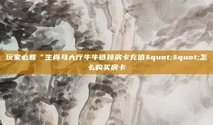 玩家必看“生肖马大厅牛牛链接房卡充值""怎么购买房卡
