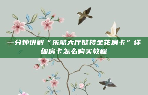 一分钟讲解“乐酷大厅链接金花房卡”详细房卡怎么购买教程