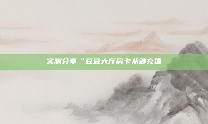 实测分享“豆豆大厅房卡从哪充值