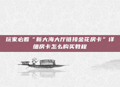 玩家必看“新大海大厅链接金花房卡”详细房卡怎么购买教程