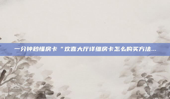 一分钟秒懂房卡“欢喜大厅详细房卡怎么购买方法...