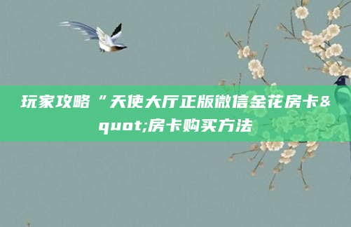 玩家攻略“天使大厅正版微信金花房卡"房卡购买方法