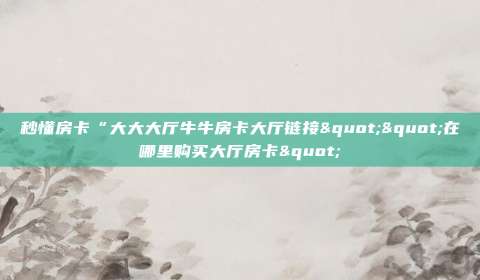 秒懂房卡“大大大厅牛牛房卡大厅链接""在哪里购买大厅房卡"