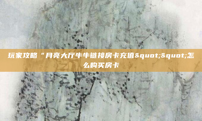 玩家攻略“月亮大厅牛牛链接房卡充值""怎么购买房卡