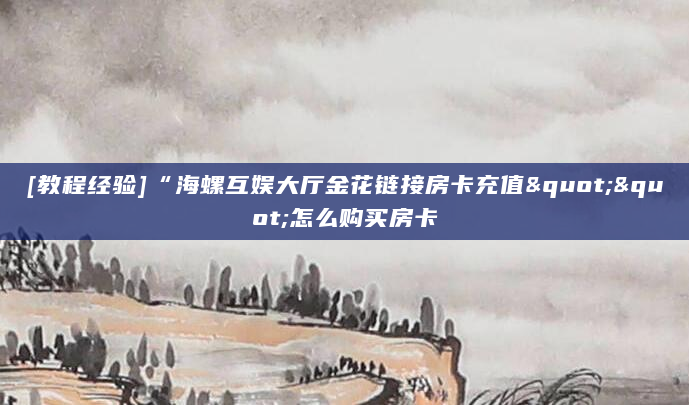 [教程经验]“海螺互娱大厅金花链接房卡充值""怎么购买房卡