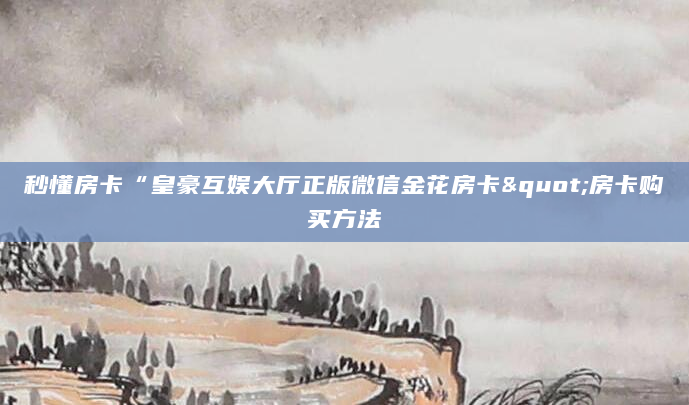 秒懂房卡“皇豪互娱大厅正版微信金花房卡"房卡购买方法
