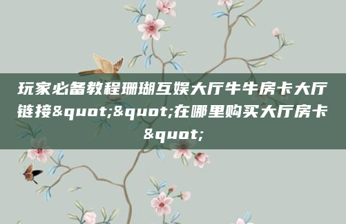 玩家必备教程珊瑚互娱大厅牛牛房卡大厅链接""在哪里购买大厅房卡"