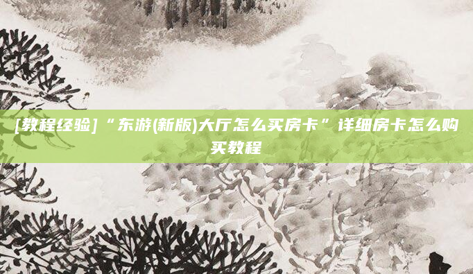 [教程经验]“东游(新版)大厅怎么买房卡”详细房卡怎么购买教程