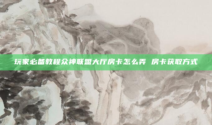 玩家必备教程众神联盟大厅房卡怎么弄 房卡获取方式