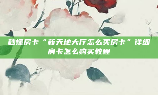 秒懂房卡“新天地大厅怎么买房卡”详细房卡怎么购买教程