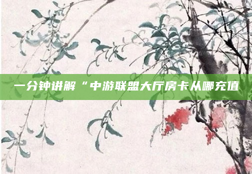 一分钟讲解“中游联盟大厅房卡从哪充值