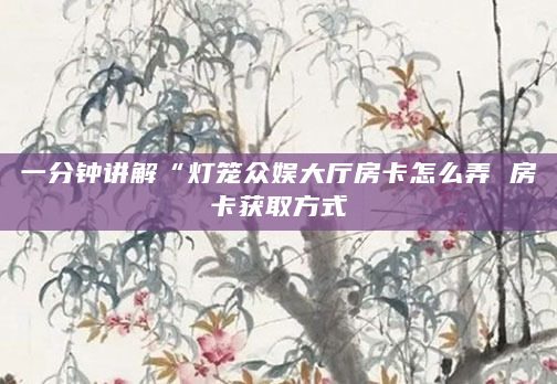 一分钟讲解“灯笼众娱大厅房卡怎么弄 房卡获取方式