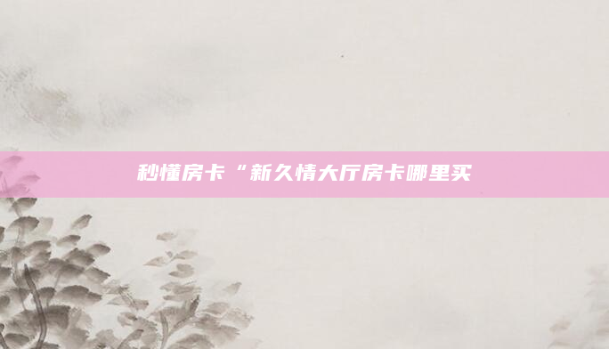 秒懂房卡“新久情大厅房卡哪里买