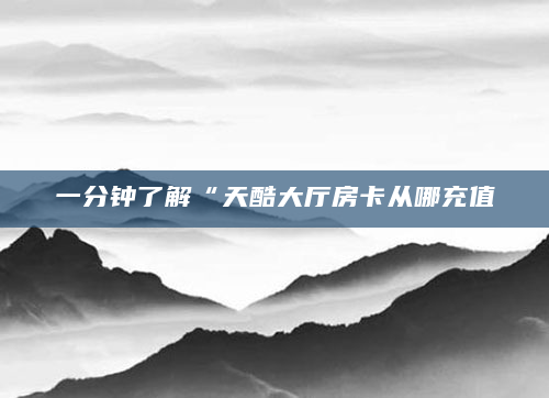 一分钟了解“天酷大厅房卡从哪充值