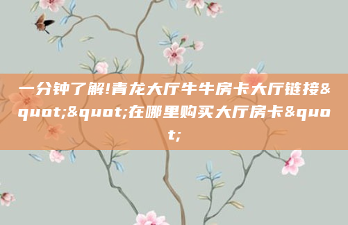 一分钟了解!青龙大厅牛牛房卡大厅链接""在哪里购买大厅房卡"