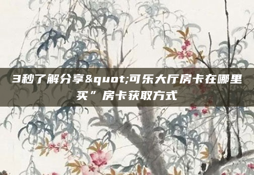 3秒了解分享"可乐大厅房卡在哪里买”房卡获取方式