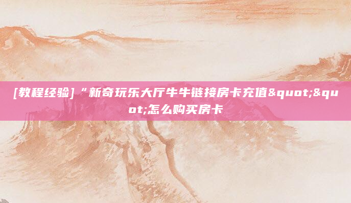 [教程经验]“新奇玩乐大厅牛牛链接房卡充值""怎么购买房卡