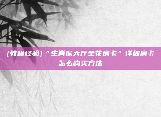 [教程经验]“生肖猴大厅金花房卡”详细房卡怎么购买方法