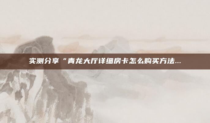 实测分享“青龙大厅详细房卡怎么购买方法...