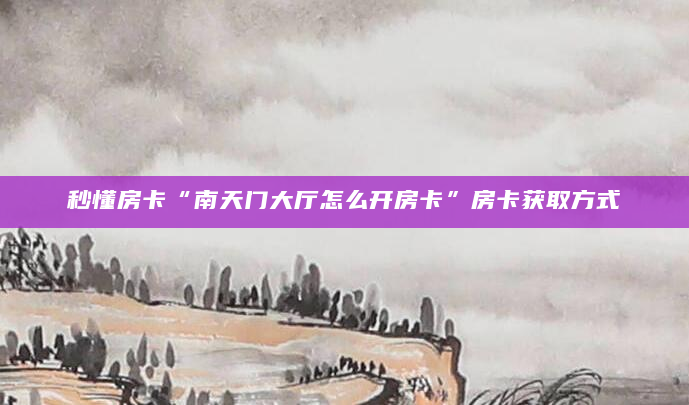 秒懂房卡“南天门大厅怎么开房卡”房卡获取方式