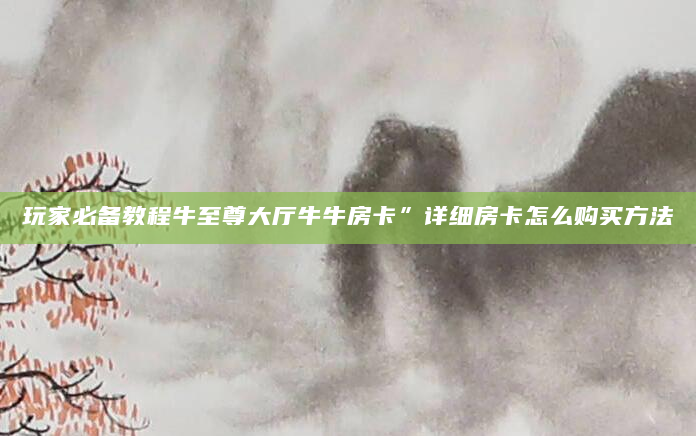 玩家必备教程牛至尊大厅牛牛房卡”详细房卡怎么购买方法